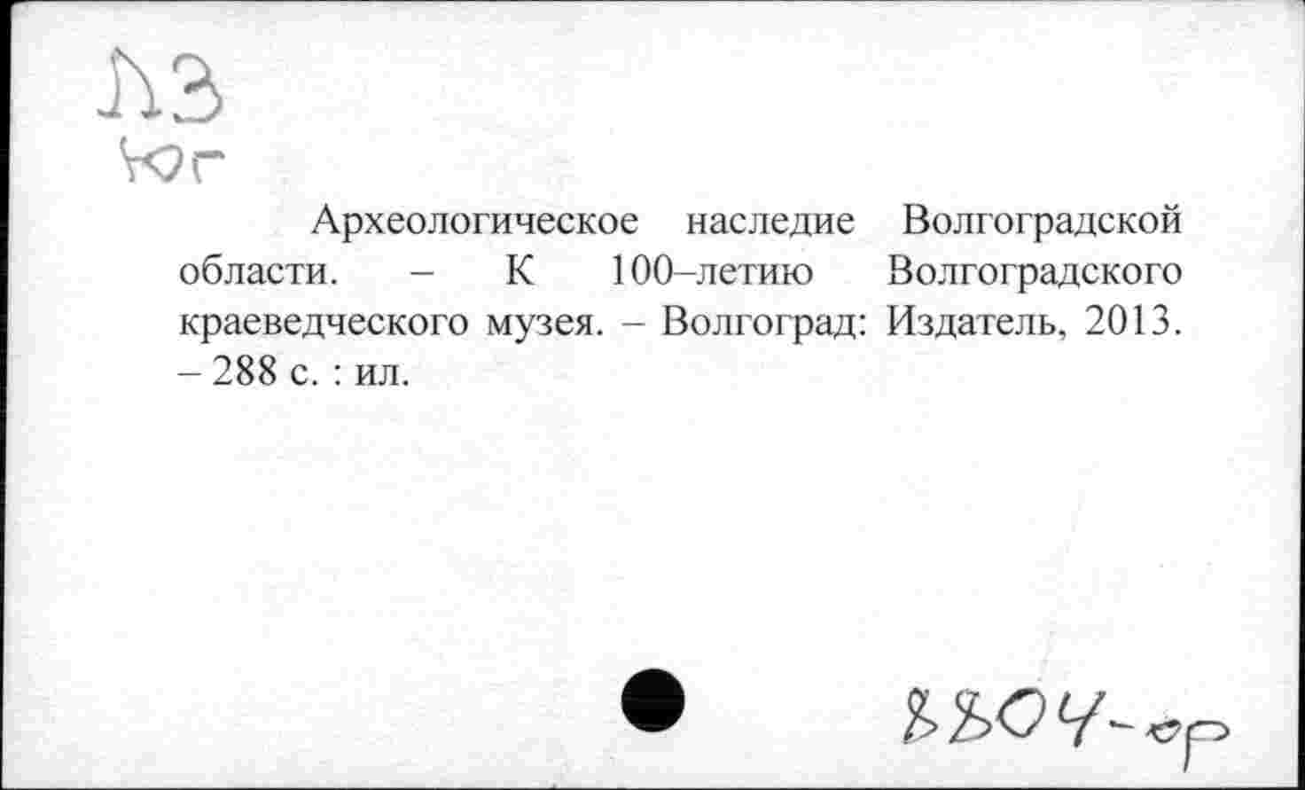 ﻿Археологическое наследие Волгоградской области. - К 100-летию Волгоградского краеведческого музея. - Волгоград: Издатель, 2013. - 288 с. : ил.